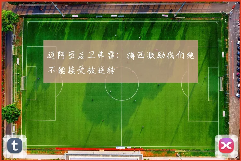 迈阿密后卫弗雷：梅西激励我们绝不能接受被逆转