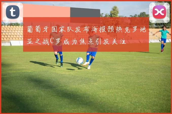 葡萄牙国家队发布海报预热克罗地亚之战C罗成为焦点引发关注