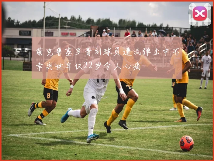 前克鲁塞罗青训球员遭流弹击中不幸离世年仅22岁令人心痛