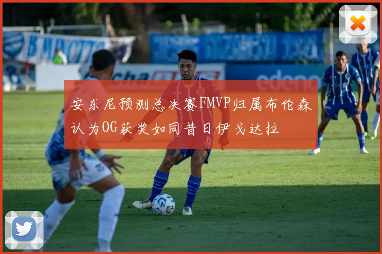 安东尼预测总决赛FMVP归属布伦森认为OG获奖如同昔日伊戈达拉