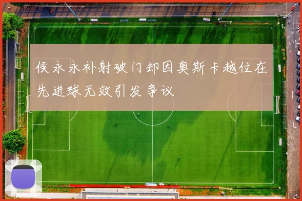 侯永永补射破门却因奥斯卡越位在先进球无效引发争议