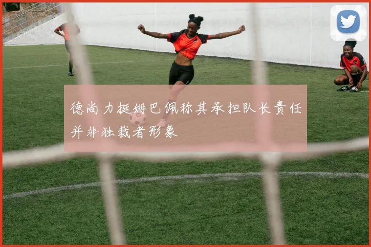 德尚力挺姆巴佩称其承担队长责任并非独裁者形象