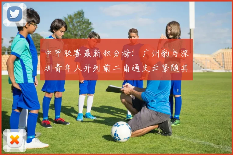 中甲联赛最新积分榜：广州豹与深圳青年人并列前二南通支云紧随其后