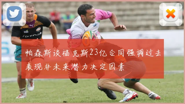 帕森斯谈福克斯23亿合同强调过去表现非未来潜力决定因素
