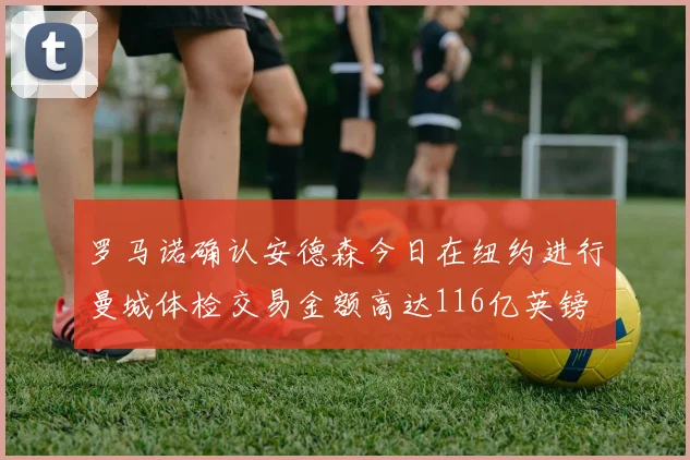 罗马诺确认安德森今日在纽约进行曼城体检交易金额高达116亿英镑