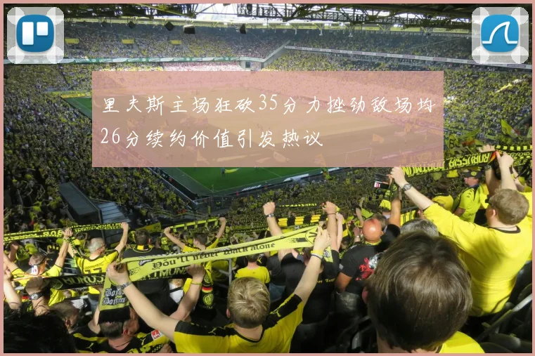 里夫斯主场狂砍35分力挫劲敌场均26分续约价值引发热议