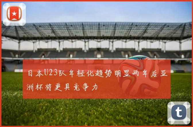 日本U23队年轻化趋势明显两年后亚洲杯将更具竞争力
