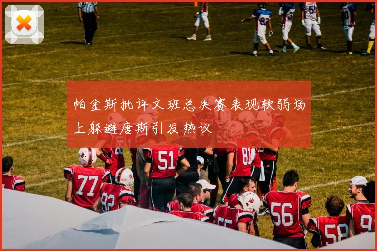 帕金斯批评文班总决赛表现软弱场上躲避唐斯引发热议