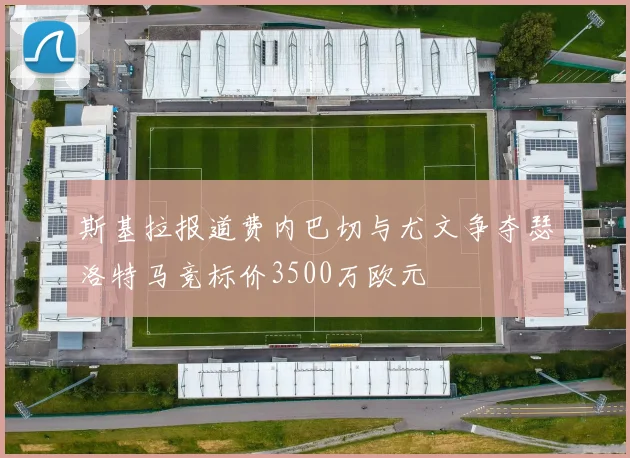 斯基拉报道费内巴切与尤文争夺瑟洛特马竞标价3500万欧元