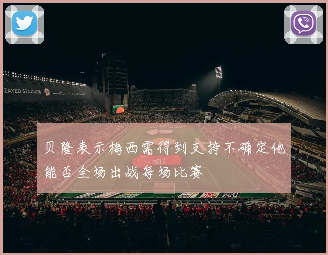 贝隆表示梅西需得到支持不确定他能否全场出战每场比赛