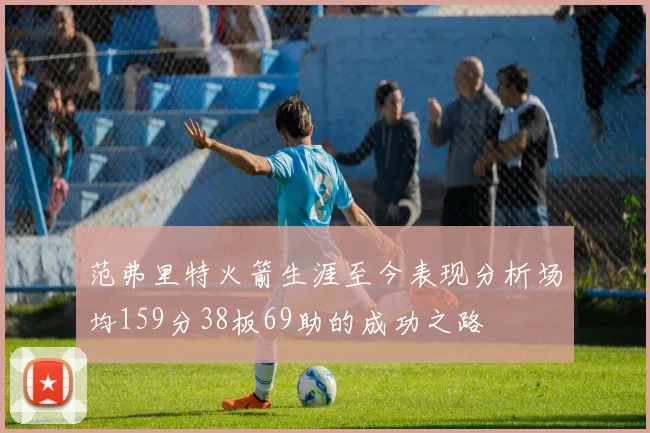 范弗里特火箭生涯至今表现分析场均159分38板69助的成功之路