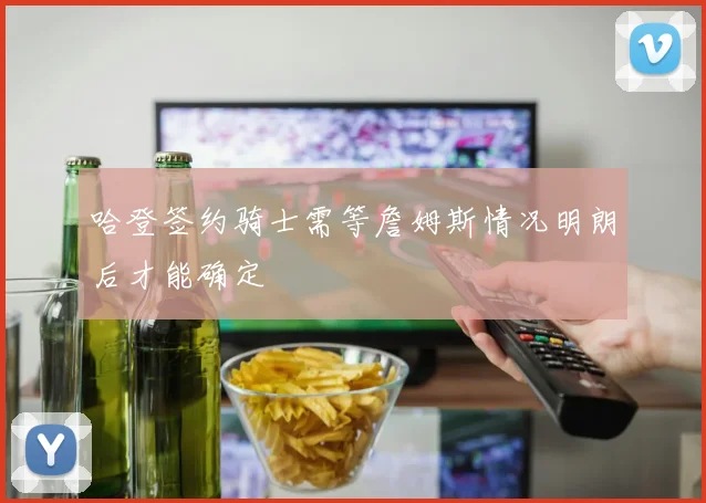 哈登签约骑士需等詹姆斯情况明朗后才能确定