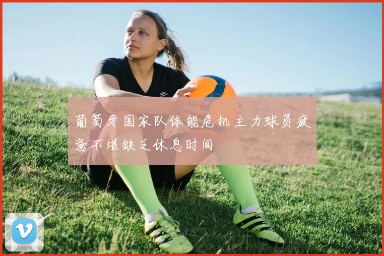葡萄牙国家队体能危机主力球员疲惫不堪缺乏休息时间