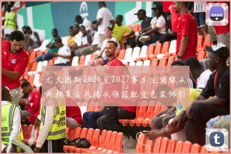 尤文图斯2026至2027赛季主场球衣亮相复古风格衣领搭配金色装饰引关注