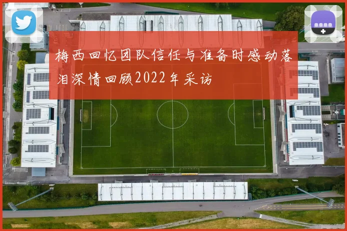 梅西回忆团队信任与准备时感动落泪深情回顾2022年采访