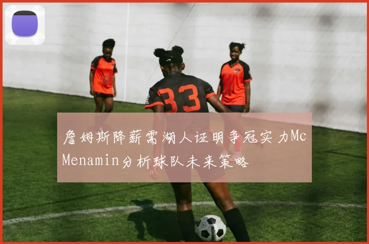 詹姆斯降薪需湖人证明争冠实力McMenamin分析球队未来策略