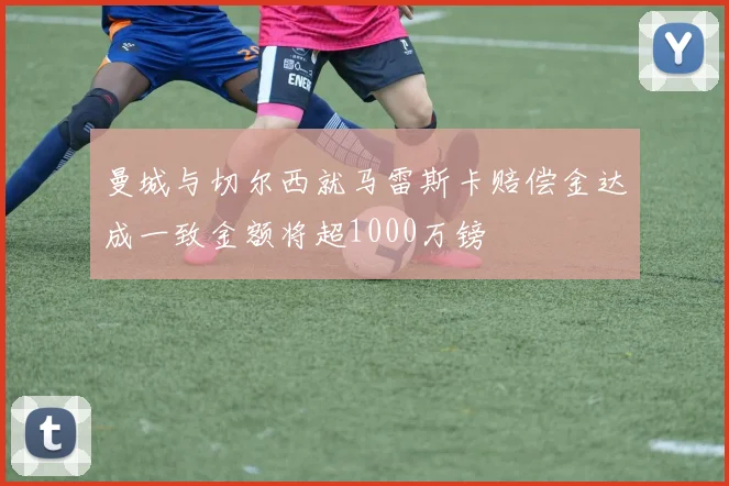 曼城与切尔西就马雷斯卡赔偿金达成一致金额将超1000万镑