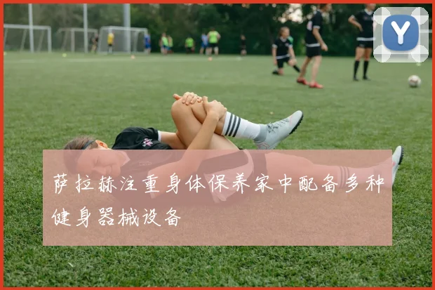 萨拉赫注重身体保养家中配备多种健身器械设备