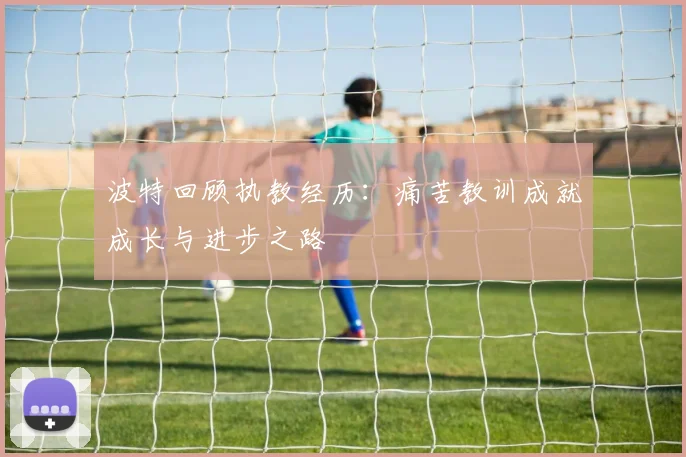 波特回顾执教经历：痛苦教训成就成长与进步之路