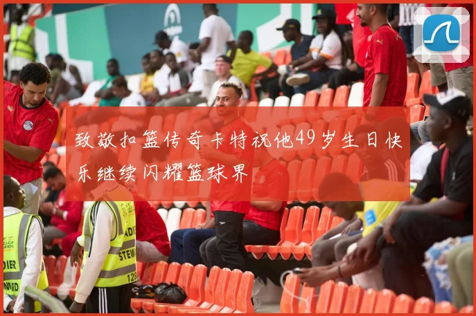 致敬扣篮传奇卡特祝他49岁生日快乐继续闪耀篮球界