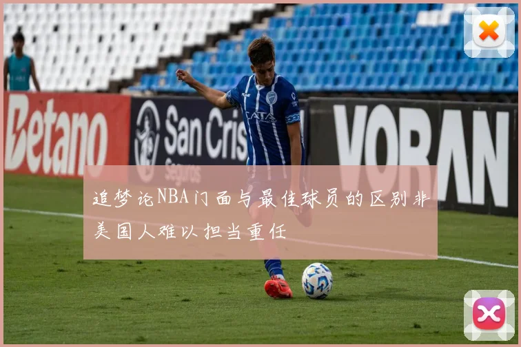 追梦论NBA门面与最佳球员的区别非美国人难以担当重任