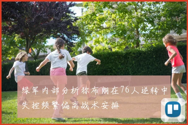 绿军内部分析称布朗在76人逆转中失控频繁偏离战术安排