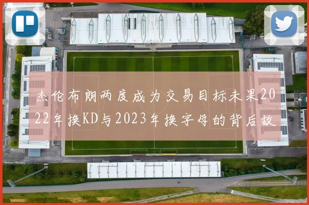 杰伦布朗两度成为交易目标未果2022年换KD与2023年换字母的背后故事