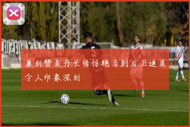 康利赞麦丹长传惊艳马刺后卫速度令人印象深刻