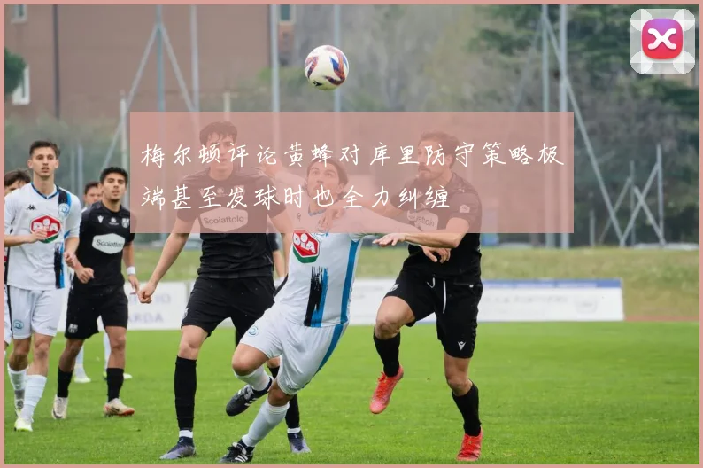 梅尔顿评论黄蜂对库里防守策略极端甚至发球时也全力纠缠