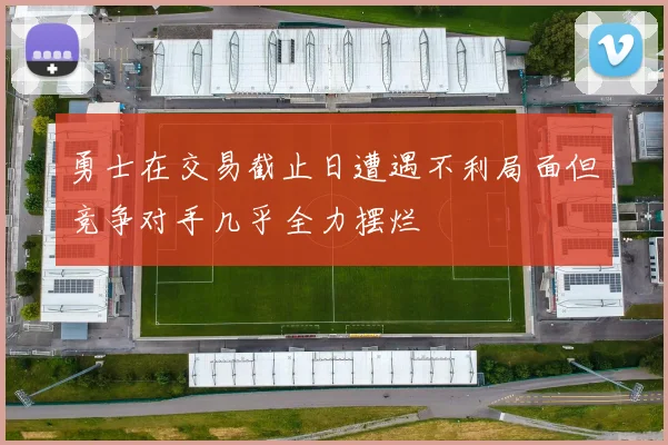 勇士在交易截止日遭遇不利局面但竞争对手几乎全力摆烂