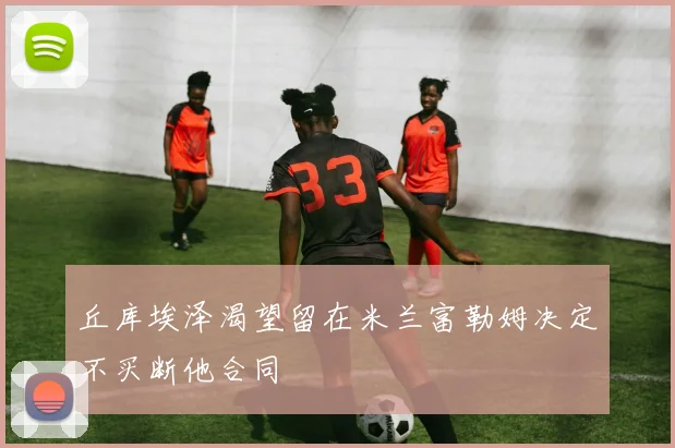 丘库埃泽渴望留在米兰富勒姆决定不买断他合同
