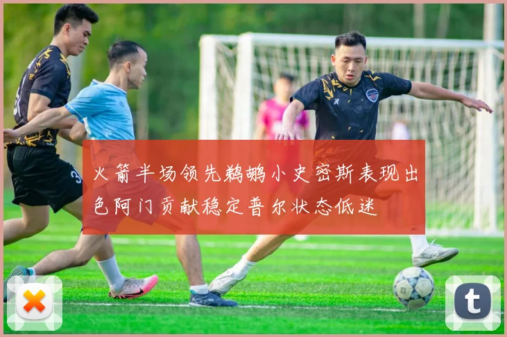 火箭半场领先鹈鹕小史密斯表现出色阿门贡献稳定普尔状态低迷