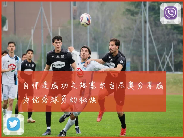 自律是成功之路塞尔吉尼奥分享成为优秀球员的秘诀