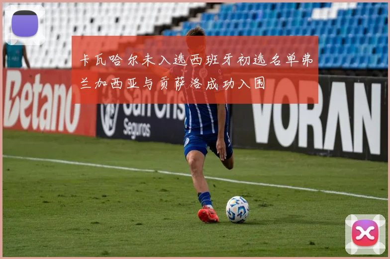 卡瓦哈尔未入选西班牙初选名单弗兰加西亚与贡萨洛成功入围